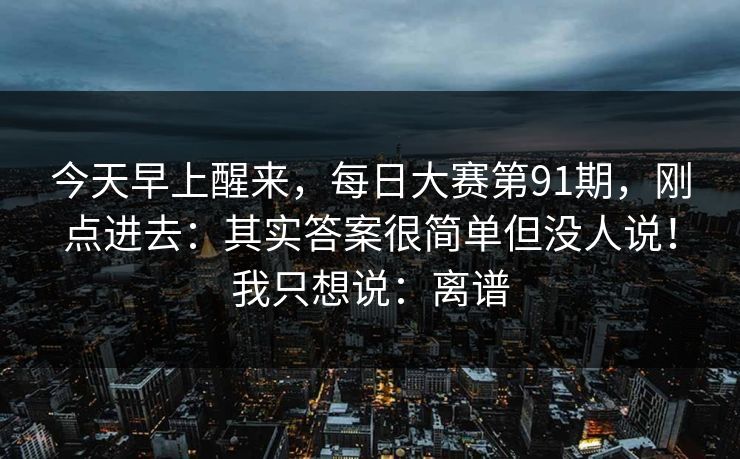 今天早上醒来，每日大赛第91期，刚点进去：其实答案很简单但没人说！我只想说：离谱  第1张