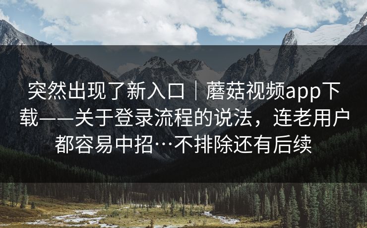 突然出现了新入口|蘑菇视频app下载——关于登录流程的说法,连老用户都容易中招…不排除还有后续 第1张 突然出现了新入口|蘑菇视频app下载——关于登录流程的说法,连老用户都容易中招…不排除还有后续 第1张