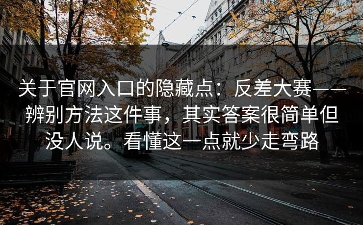 关于官网入口的隐藏点:反差大赛——辨别方法这件事,其实答案很简单但没人说。看懂这一点就少走弯路 第1张 关于官网入口的隐藏点:反差大赛——辨别方法这件事,其实答案很简单但没人说。看懂这一点就少走弯路 第1张