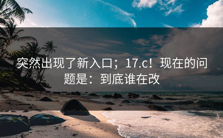 突然出现了新入口;17.c!现在的问题是:到底谁在改 第1张 突然出现了新入口;17.c!现在的问题是:到底谁在改 第1张