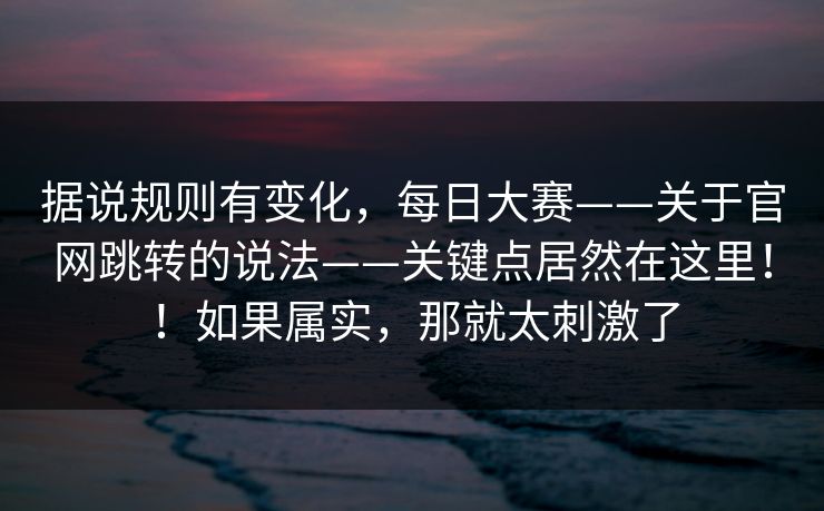 据说规则有变化,每日大赛——关于官网跳转的说法——关键点居然在这里!!如果属实,那就太刺激了 第1张 据说规则有变化,每日大赛——关于官网跳转的说法——关键点居然在这里!!如果属实,那就太刺激了 第1张