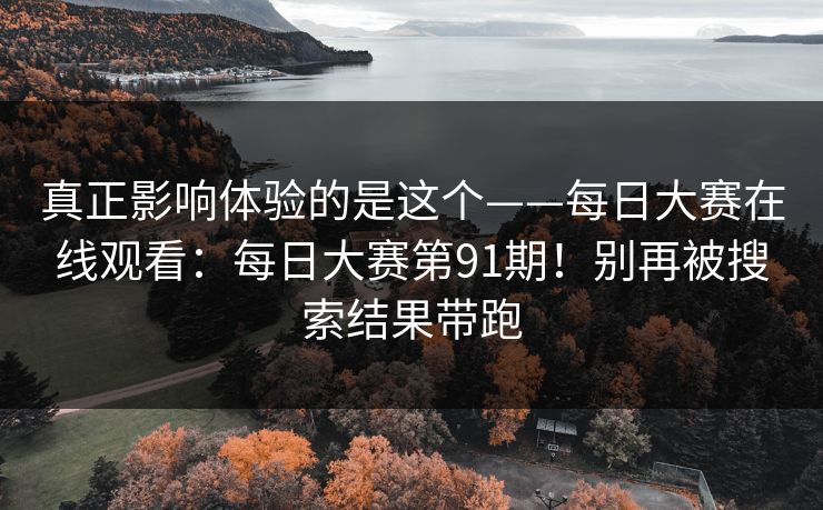 真正影响体验的是这个——每日大赛在线观看:每日大赛第91期!别再被搜索结果带跑 第1张 真正影响体验的是这个——每日大赛在线观看:每日大赛第91期!别再被搜索结果带跑 第1张
