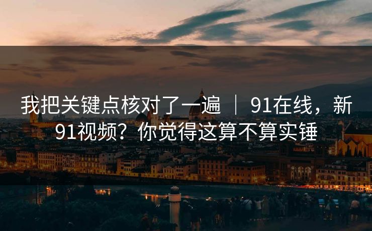 我把关键点核对了一遍 | 91在线,新91视频?你觉得这算不算实锤 第1张 我把关键点核对了一遍 | 91在线,新91视频?你觉得这算不算实锤 第1张