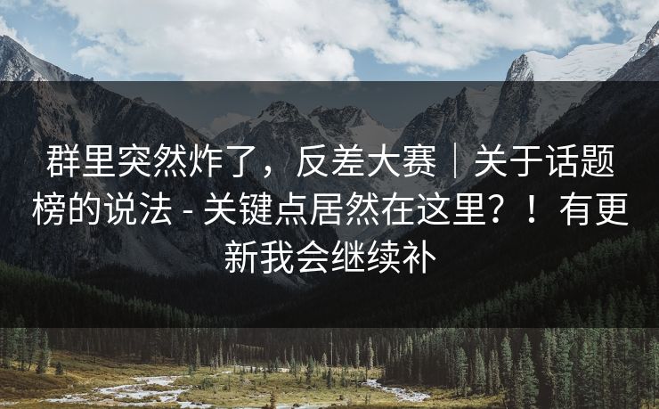 群里突然炸了,反差大赛|关于话题榜的说法 - 关键点居然在这里?!有更新我会继续补 第1张 群里突然炸了,反差大赛|关于话题榜的说法 - 关键点居然在这里?!有更新我会继续补 第1张