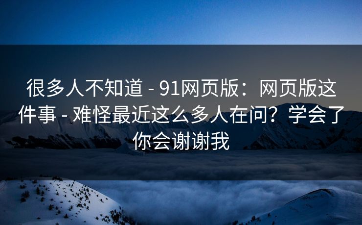很多人不知道 - 91网页版:网页版这件事 难怪最近这么多人在问?学会了你会谢谢我 第1张 很多人不知道 - 91网页版:网页版这件事 难怪最近这么多人在问?学会了你会谢谢我 第1张