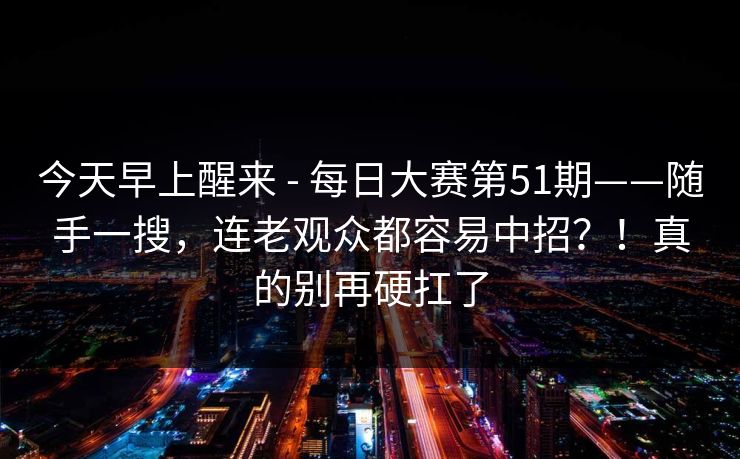 今天早上醒来 - 每日大赛第51期——随手一搜,连老观众都容易中招?!真的别再硬扛了 第1张 今天早上醒来 - 每日大赛第51期——随手一搜,连老观众都容易中招?!真的别再硬扛了 第1张