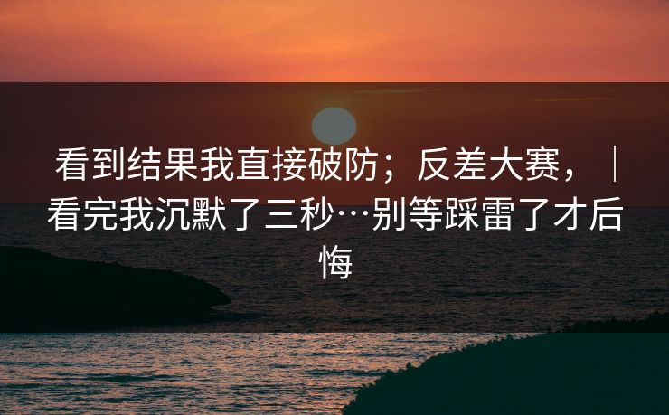 看到结果我直接破防;反差大赛,|看完我沉默了三秒…别等踩雷了才后悔 第1张 看到结果我直接破防;反差大赛,|看完我沉默了三秒…别等踩雷了才后悔 第1张