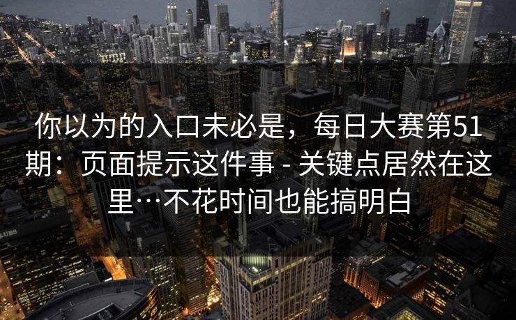 你以为的入口未必是,每日大赛第51期:页面提示这件事 - 关键点居然在这里…不花时间也能搞明白 第1张 你以为的入口未必是,每日大赛第51期:页面提示这件事 - 关键点居然在这里…不花时间也能搞明白 第1张