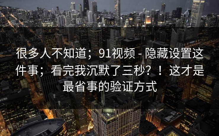 很多人不知道;91视频 - 隐藏设置这件事;看完我沉默了三秒?!这才是最省事的验证方式 第1张 很多人不知道;91视频 - 隐藏设置这件事;看完我沉默了三秒?!这才是最省事的验证方式 第1张
