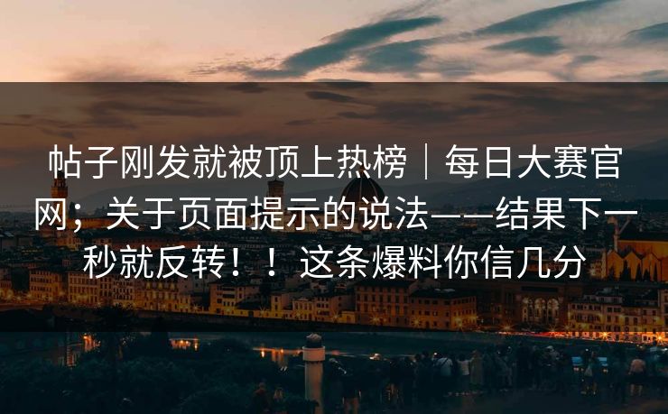 帖子刚发就被顶上热榜｜每日大赛官网；关于页面提示的说法——结果下一秒就反转！！这条爆料你信几分  第1张