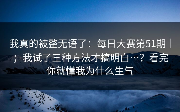 我真的被整无语了：每日大赛第51期｜；我试了三种方法才搞明白…？看完你就懂我为什么生气  第1张