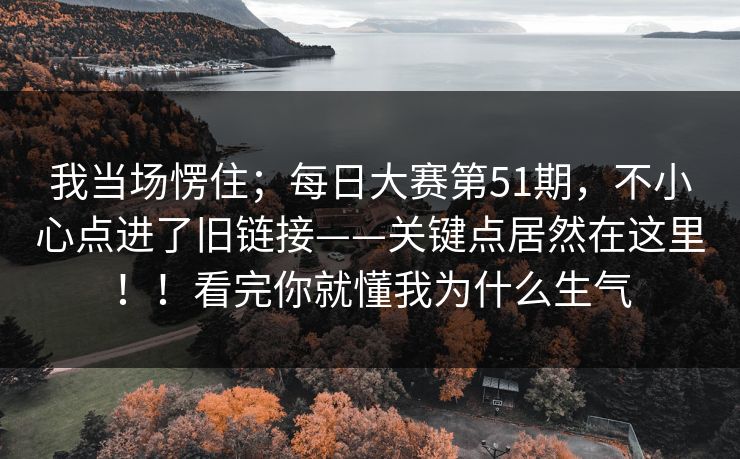 我当场愣住；每日大赛第51期，不小心点进了旧链接——关键点居然在这里！！看完你就懂我为什么生气  第1张