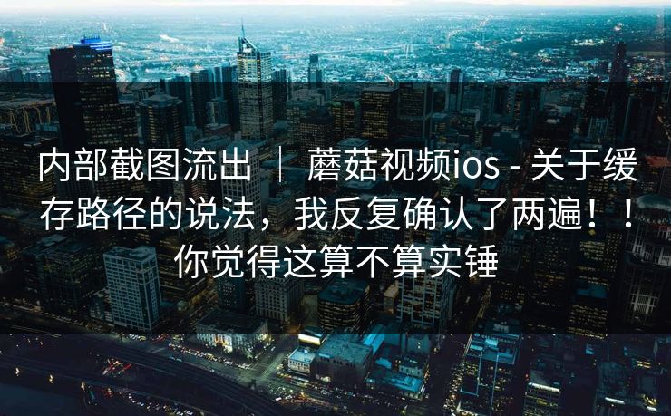 内部截图流出 | 蘑菇视频ios - 关于缓存路径的说法,我反复确认了两遍!!你觉得这算不算实锤 第1张 内部截图流出 | 蘑菇视频ios - 关于缓存路径的说法,我反复确认了两遍!!你觉得这算不算实锤 第1张