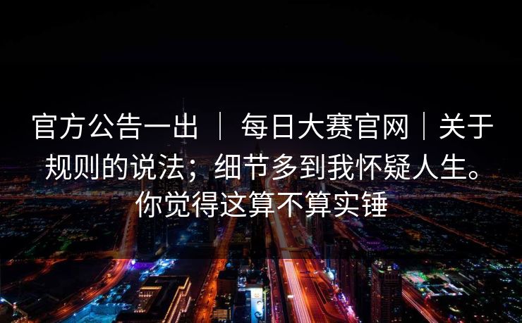 官方公告一出 | 每日大赛官网|关于规则的说法;细节多到我怀疑人生。你觉得这算不算实锤 第1张 官方公告一出 | 每日大赛官网|关于规则的说法;细节多到我怀疑人生。你觉得这算不算实锤 第1张