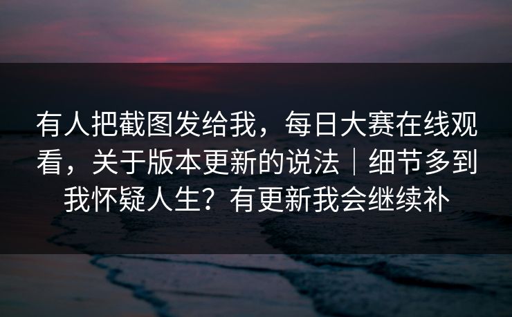 有人把截图发给我,每日大赛在线观看,关于版本更新的说法|细节多到我怀疑人生?有更新我会继续补 第1张 有人把截图发给我,每日大赛在线观看,关于版本更新的说法|细节多到我怀疑人生?有更新我会继续补 第1张