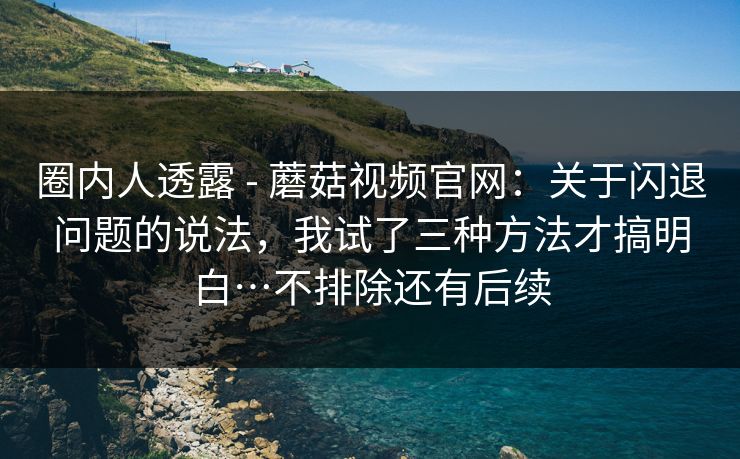 圈内人透露 - 蘑菇视频官网:关于闪退问题的说法,我试了三种方法才搞明白…不排除还有后续 第1张 圈内人透露 - 蘑菇视频官网:关于闪退问题的说法,我试了三种方法才搞明白…不排除还有后续 第1张