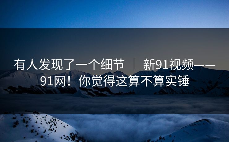 有人发现了一个细节 | 新91视频——91网!你觉得这算不算实锤 第1张 有人发现了一个细节 | 新91视频——91网!你觉得这算不算实锤 第1张