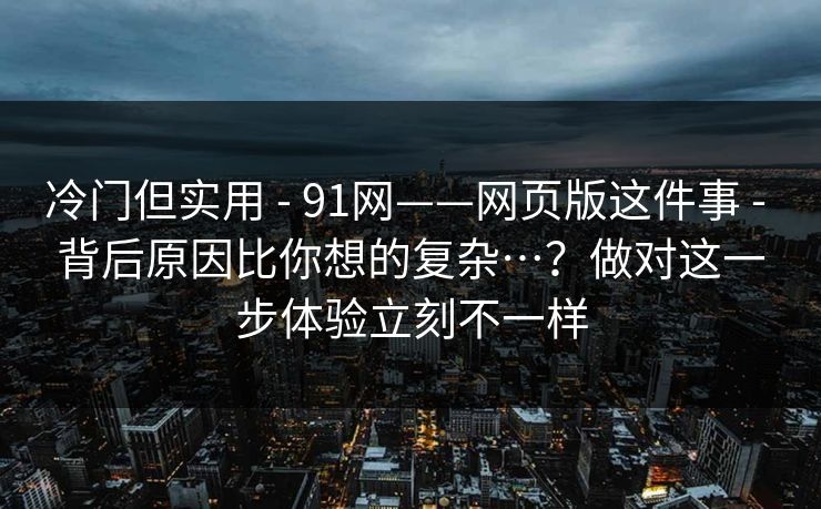 冷门但实用 - 91网——网页版这件事 背后原因比你想的复杂…?做对这一步体验立刻不一样 第1张 冷门但实用 - 91网——网页版这件事 背后原因比你想的复杂…?做对这一步体验立刻不一样 第1张