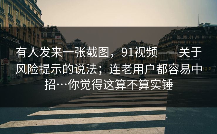 有人发来一张截图,91视频——关于风险提示的说法;连老用户都容易中招…你觉得这算不算实锤 第1张 有人发来一张截图,91视频——关于风险提示的说法;连老用户都容易中招…你觉得这算不算实锤 第1张