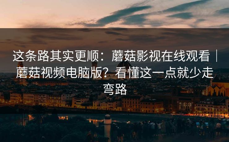这条路其实更顺:蘑菇影视在线观看|蘑菇视频电脑版?看懂这一点就少走弯路 第1张 这条路其实更顺:蘑菇影视在线观看|蘑菇视频电脑版?看懂这一点就少走弯路 第1张
