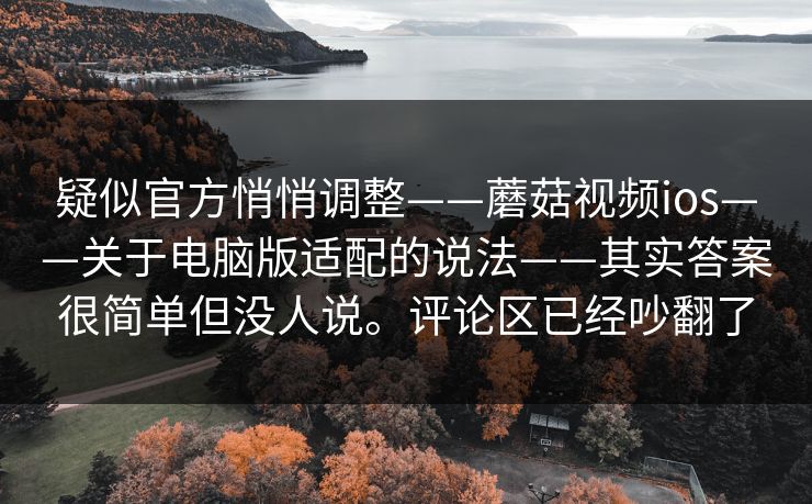 疑似官方悄悄调整——蘑菇视频ios——关于电脑版适配的说法——其实答案很简单但没人说。评论区已经吵翻了 第1张 疑似官方悄悄调整——蘑菇视频ios——关于电脑版适配的说法——其实答案很简单但没人说。评论区已经吵翻了 第1张