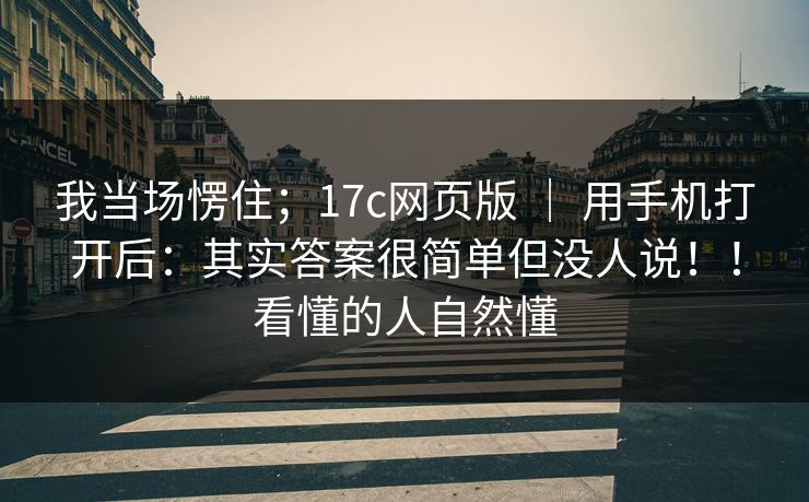 我当场愣住;17c网页版 | 用手机打开后:其实答案很简单但没人说!!看懂的人自然懂 第1张 我当场愣住;17c网页版 | 用手机打开后:其实答案很简单但没人说!!看懂的人自然懂 第1张