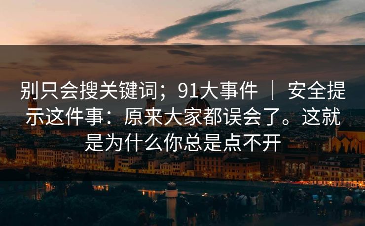 别只会搜关键词;91大事件 | 安全提示这件事:原来大家都误会了。这就是为什么你总是点不开 第1张 别只会搜关键词;91大事件 | 安全提示这件事:原来大家都误会了。这就是为什么你总是点不开 第1张