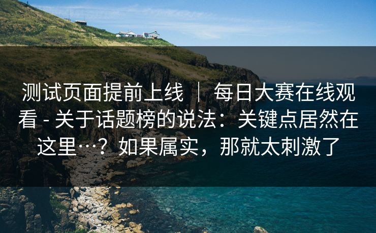 测试页面提前上线 | 每日大赛在线观看 - 关于话题榜的说法:关键点居然在这里…?如果属实,那就太刺激了 第1张 测试页面提前上线 | 每日大赛在线观看 - 关于话题榜的说法:关键点居然在这里…?如果属实,那就太刺激了 第1张