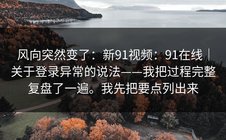 风向突然变了:新91视频:91在线|关于登录异常的说法——我把过程完整复盘了一遍。我先把要点列出来 第1张 风向突然变了:新91视频:91在线|关于登录异常的说法——我把过程完整复盘了一遍。我先把要点列出来 第1张