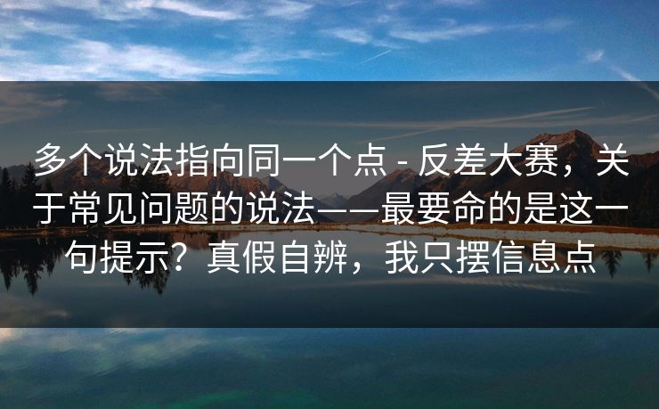 多个说法指向同一个点 - 反差大赛,关于常见问题的说法——最要命的是这一句提示?真假自辨,我只摆信息点 第1张 多个说法指向同一个点 - 反差大赛,关于常见问题的说法——最要命的是这一句提示?真假自辨,我只摆信息点 第1张