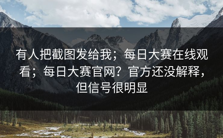 有人把截图发给我;每日大赛在线观看;每日大赛官网?官方还没解释,但信号很明显 第1张 有人把截图发给我;每日大赛在线观看;每日大赛官网?官方还没解释,但信号很明显 第1张