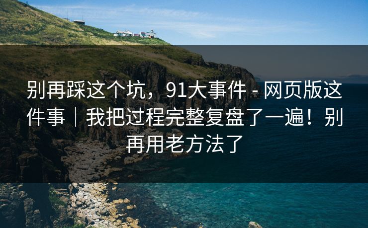 别再踩这个坑,91大事件 - 网页版这件事|我把过程完整复盘了一遍!别再用老方法了 第1张 别再踩这个坑,91大事件 - 网页版这件事|我把过程完整复盘了一遍!别再用老方法了 第1张