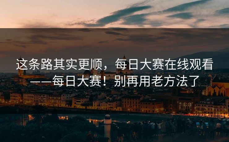 这条路其实更顺，每日大赛在线观看——每日大赛！别再用老方法了  第1张
