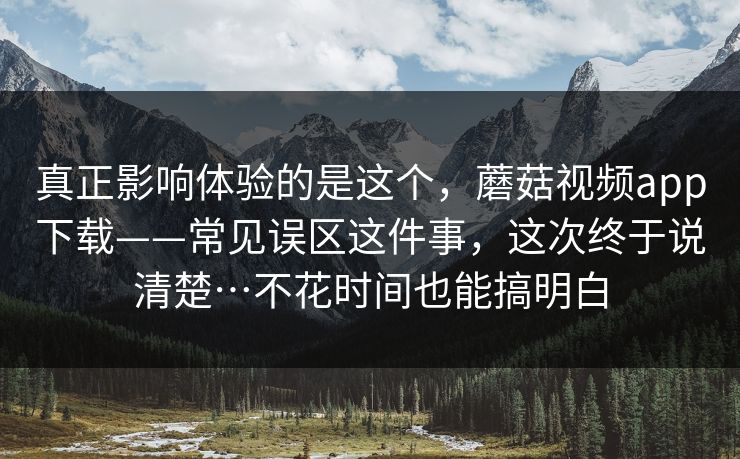 真正影响体验的是这个，蘑菇视频app下载——常见误区这件事，这次终于说清楚…不花时间也能搞明白  第1张