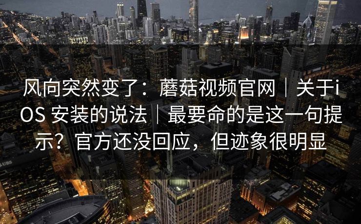 风向突然变了:蘑菇视频官网|关于iOS 安装的说法|最要命的是这一句提示?官方还没回应,但迹象很明显 第1张 风向突然变了:蘑菇视频官网|关于iOS 安装的说法|最要命的是这一句提示?官方还没回应,但迹象很明显 第1张