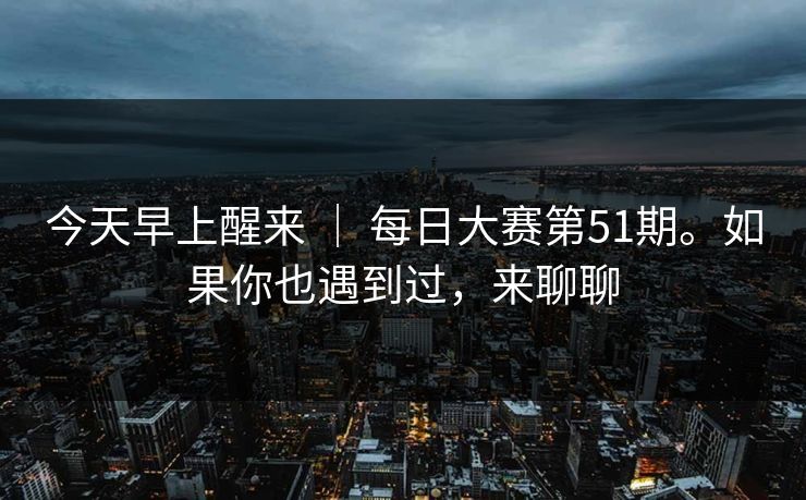 今天早上醒来 | 每日大赛第51期。如果你也遇到过,来聊聊 第1张 今天早上醒来 | 每日大赛第51期。如果你也遇到过,来聊聊 第1张
