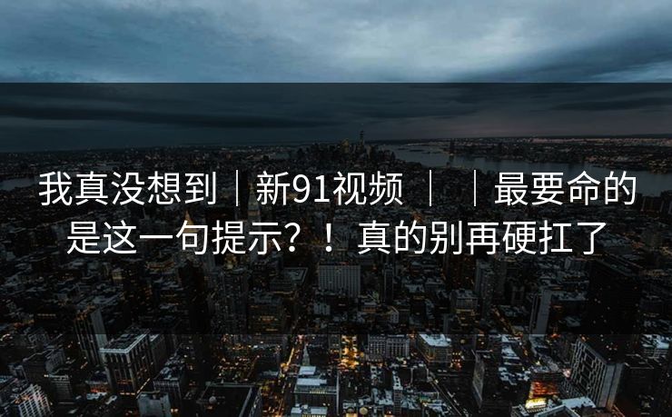 我真没想到|新91视频 | |最要命的是这一句提示?!真的别再硬扛了 第1张 我真没想到|新91视频 | |最要命的是这一句提示?!真的别再硬扛了 第1张