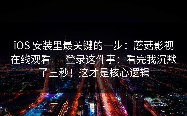 iOS 安装里最关键的一步：蘑菇影视在线观看 ｜ 登录这件事：看完我沉默了三秒！这才是核心逻辑  第1张