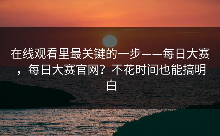 在线观看里最关键的一步——每日大赛,每日大赛官网?不花时间也能搞明白 第1张 在线观看里最关键的一步——每日大赛,每日大赛官网?不花时间也能搞明白 第1张