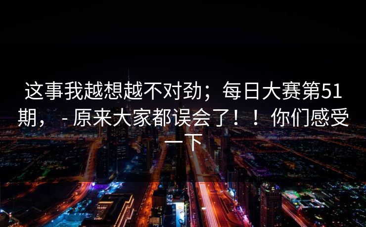 这事我越想越不对劲;每日大赛第51期, - 原来大家都误会了!!你们感受一下 第1张 这事我越想越不对劲;每日大赛第51期, - 原来大家都误会了!!你们感受一下 第1张