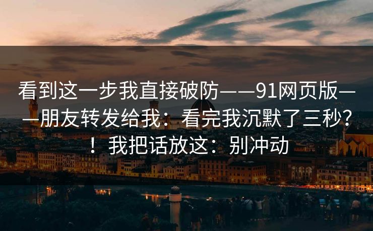 看到这一步我直接破防——91网页版——朋友转发给我:看完我沉默了三秒?!我把话放这:别冲动 第1张 看到这一步我直接破防——91网页版——朋友转发给我:看完我沉默了三秒?!我把话放这:别冲动 第1张