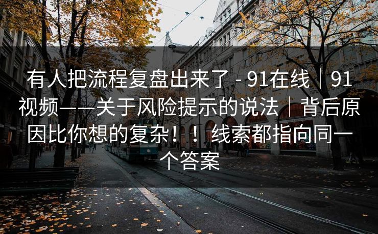 有人把流程复盘出来了 - 91在线|91视频——关于风险提示的说法|背后原因比你想的复杂!!线索都指向同一个答案 第1张 有人把流程复盘出来了 - 91在线|91视频——关于风险提示的说法|背后原因比你想的复杂!!线索都指向同一个答案 第1张